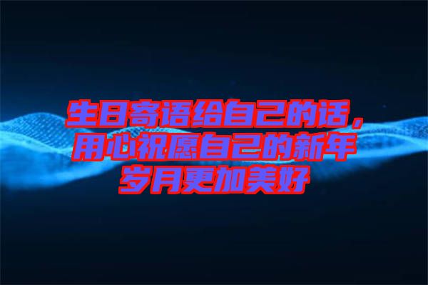 生日寄語(yǔ)給自己的話，用心祝愿自己的新年歲月更加美好