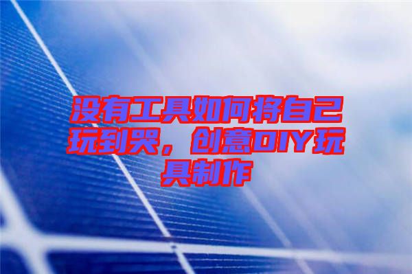 沒(méi)有工具如何將自己玩到哭，創(chuàng)意DIY玩具制作