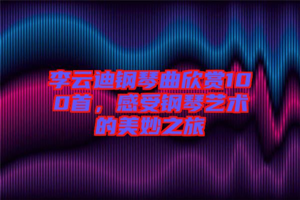 李云迪鋼琴曲欣賞100首，感受鋼琴藝術(shù)的美妙之旅