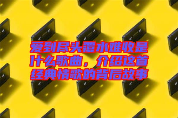 愛(ài)到盡頭覆水難收是什么歌曲，介紹這首經(jīng)典情歌的背后故事