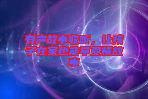 有聲故事收聽，讓孩子在家也能享受精故事