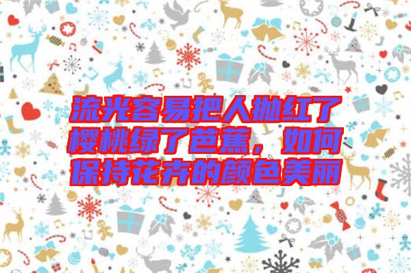流光容易把人拋紅了櫻桃綠了芭蕉，如何保持花卉的顏色美麗