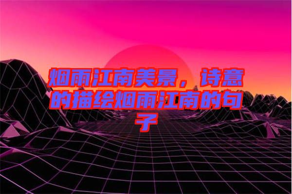 煙雨江南美景，詩(shī)意的描繪煙雨江南的句子