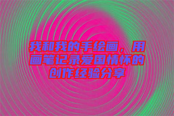 我和我的手繪畫(huà)，用畫(huà)筆記錄愛(ài)國(guó)情懷的創(chuàng)作經(jīng)驗(yàn)分享