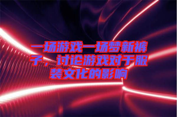 一場游戲一場夢新褲子，討論游戲對于服裝文化的影響