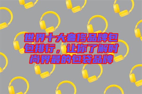 世界十大奢侈品牌包包排行，讓你了解時尚界最的包袋品牌