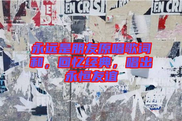 永遠(yuǎn)是朋友原唱歌詞和，回憶經(jīng)典，唱出永恒友誼