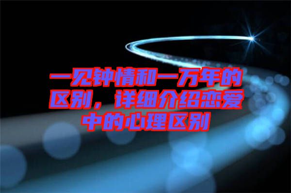 一見(jiàn)鐘情和一萬(wàn)年的區(qū)別，詳細(xì)介紹戀愛(ài)中的心理區(qū)別