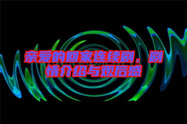 親愛的回家連續(xù)劇，劇情介紹與觀后感
