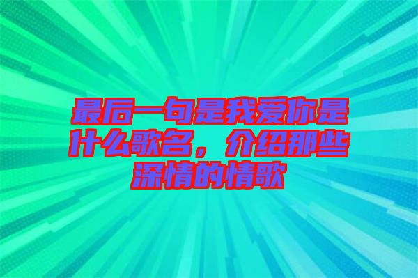 最后一句是我愛你是什么歌名，介紹那些深情的情歌