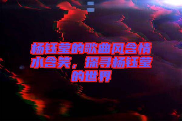 楊鈺瑩的歌曲風(fēng)含情水含笑，探尋楊鈺瑩的世界