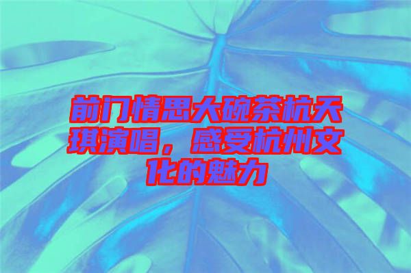 前門情思大碗茶杭天琪演唱，感受杭州文化的魅力