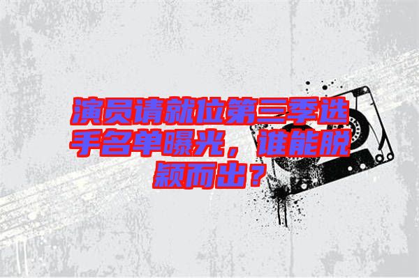 演員請(qǐng)就位第三季選手名單曝光，誰(shuí)能脫穎而出？