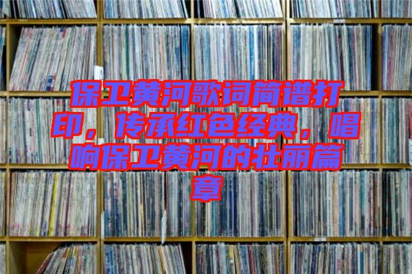 保衛(wèi)黃河歌詞簡譜打印，傳承紅色經(jīng)典，唱響保衛(wèi)黃河的壯麗篇章