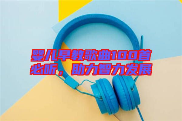 嬰兒早教歌曲100首必聽(tīng)，助力智力發(fā)展