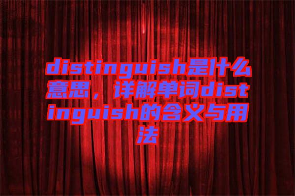 distinguish是什么意思，詳解單詞distinguish的含義與用法