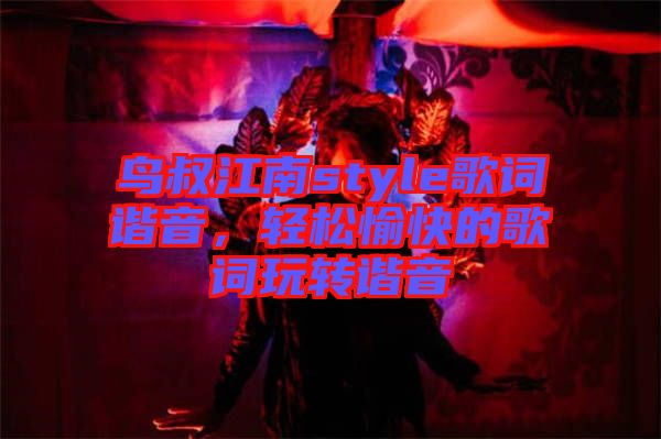 鳥叔江南style歌詞諧音，輕松愉快的歌詞玩轉(zhuǎn)諧音