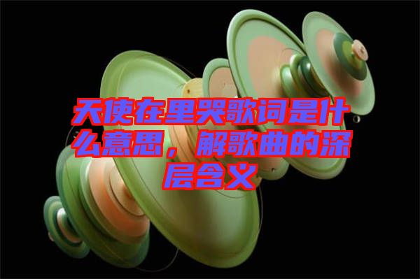天使在里哭歌詞是什么意思，解歌曲的深層含義
