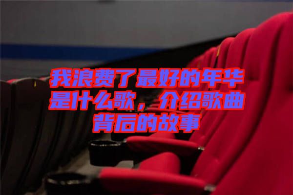 我浪費了最好的年華是什么歌，介紹歌曲背后的故事
