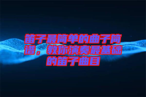 笛子最簡(jiǎn)單的曲子簡(jiǎn)譜，教你演奏最基礎(chǔ)的笛子曲目