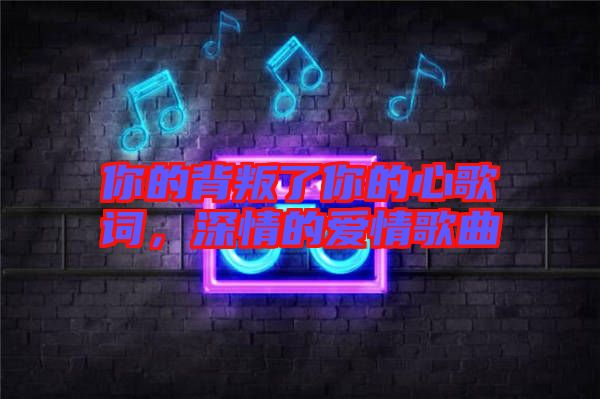 你的背叛了你的心歌詞，深情的愛(ài)情歌曲