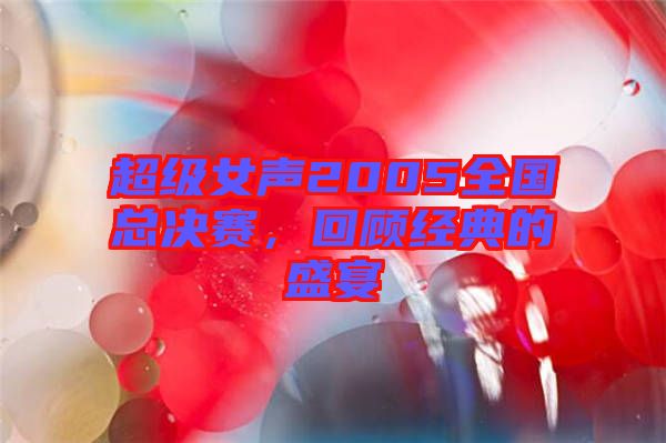 超級女聲2005全國總決賽，回顧經(jīng)典的盛宴