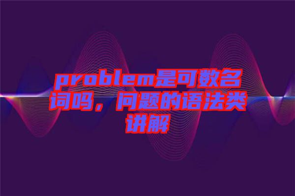 problem是可數(shù)名詞嗎，問題的語法類講解