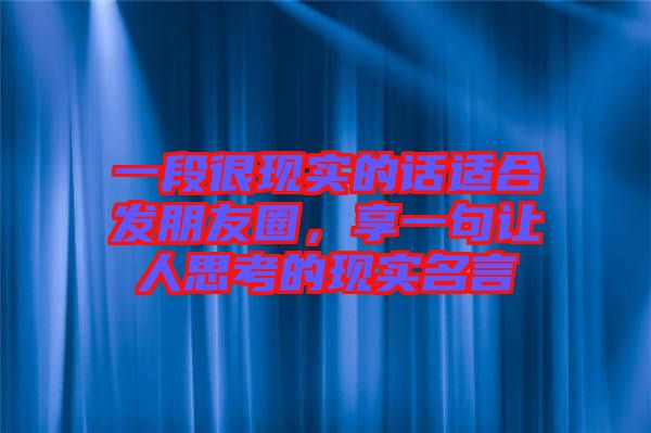 一段很現(xiàn)實(shí)的話適合發(fā)朋友圈，享一句讓人思考的現(xiàn)實(shí)名言
