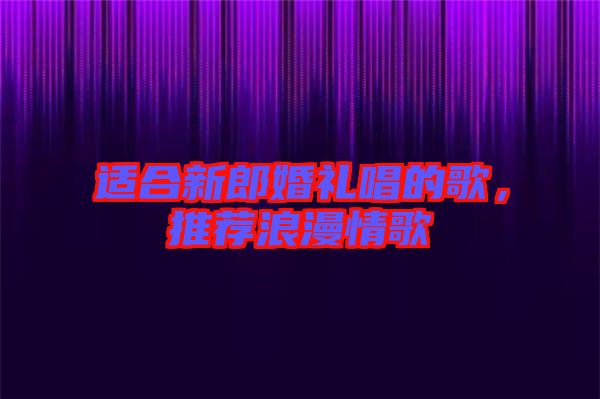 適合新郎婚禮唱的歌，推薦浪漫情歌