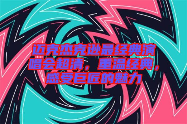 邁克杰克遜最經(jīng)典演唱會超清，重溫經(jīng)典，感受巨匠的魅力