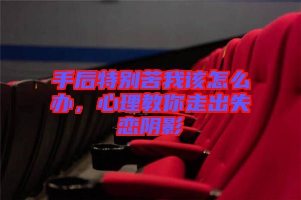 手后特別苦我該怎么辦，心理教你走出失戀陰影