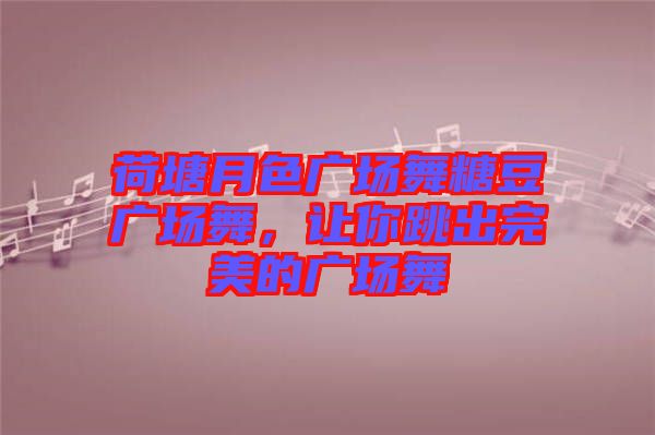 荷塘月色廣場舞糖豆廣場舞，讓你跳出完美的廣場舞