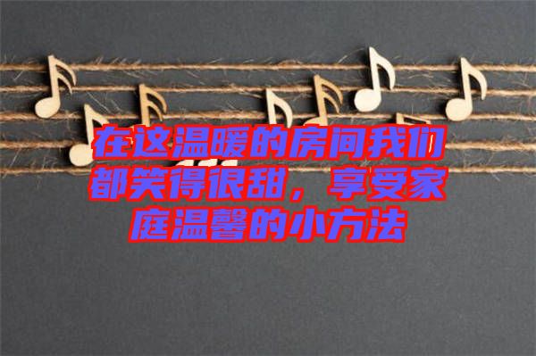 在這溫暖的房間我們都笑得很甜，享受家庭溫馨的小方法
