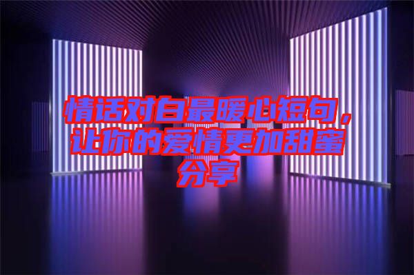 情話對(duì)白最暖心短句，讓你的愛(ài)情更加甜蜜分享