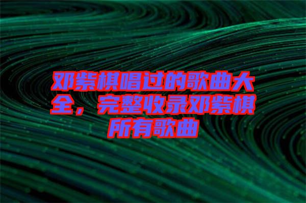 鄧紫棋唱過的歌曲大全，完整收錄鄧紫棋所有歌曲