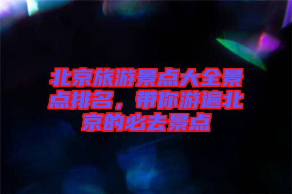 北京旅游景點(diǎn)大全景點(diǎn)排名，帶你游遍北京的必去景點(diǎn)