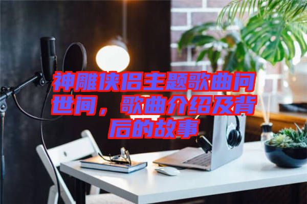 神雕俠侶主題歌曲問(wèn)世間，歌曲介紹及背后的故事