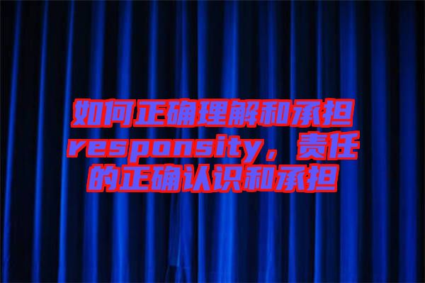 如何正確理解和承擔(dān)responsity，責(zé)任的正確認(rèn)識和承擔(dān)