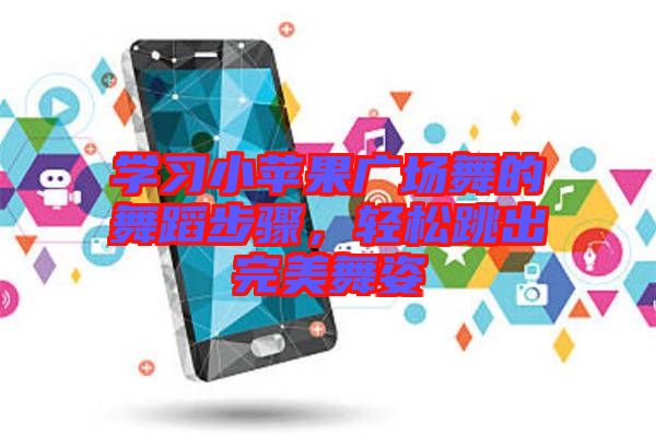 學(xué)習(xí)小蘋果廣場舞的舞蹈步驟，輕松跳出完美舞姿