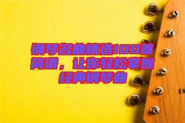 鋼琴名曲精選100首簡譜，讓你輕松掌握經典鋼琴曲