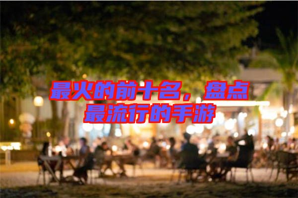 最火的前十名，盤點最流行的手游