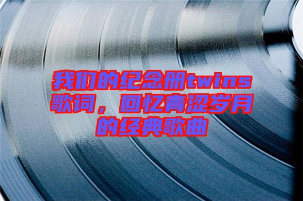 我們的紀(jì)念冊(cè)twins歌詞，回憶青澀歲月的經(jīng)典歌曲