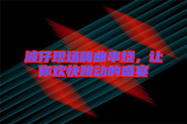 波仔現(xiàn)場嗨曲串燒，讓你歡快跳動的盛宴