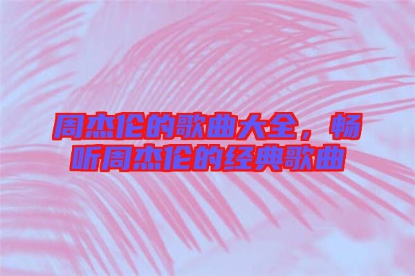 周杰倫的歌曲大全，暢聽(tīng)周杰倫的經(jīng)典歌曲