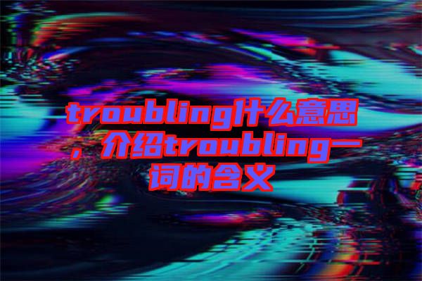 troubling什么意思，介紹troubling一詞的含義