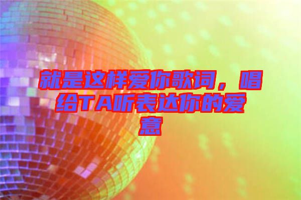 就是這樣愛你歌詞，唱給TA聽表達(dá)你的愛意