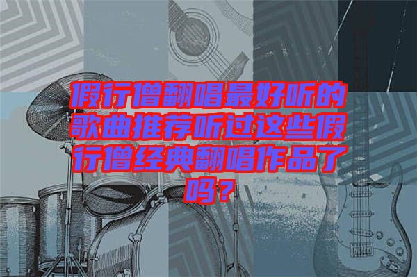 假行僧翻唱最好聽的歌曲推薦聽過這些假行僧經(jīng)典翻唱作品了嗎？