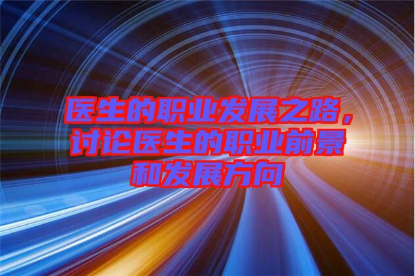醫(yī)生的職業(yè)發(fā)展之路，討論醫(yī)生的職業(yè)前景和發(fā)展方向