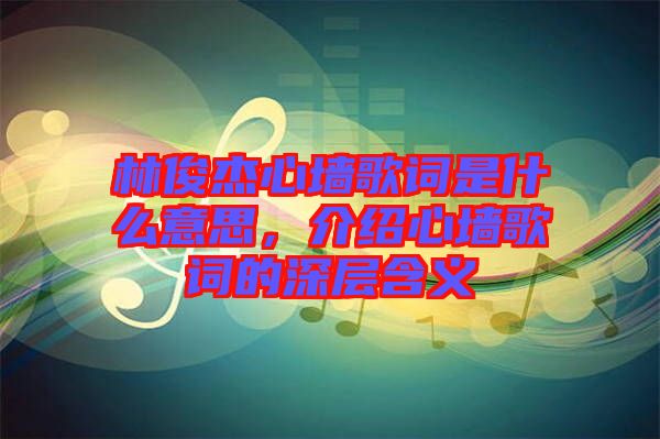 林俊杰心墻歌詞是什么意思，介紹心墻歌詞的深層含義