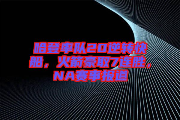 哈登率隊(duì)20逆轉(zhuǎn)快船，火箭豪取7連勝，NA賽事報(bào)道